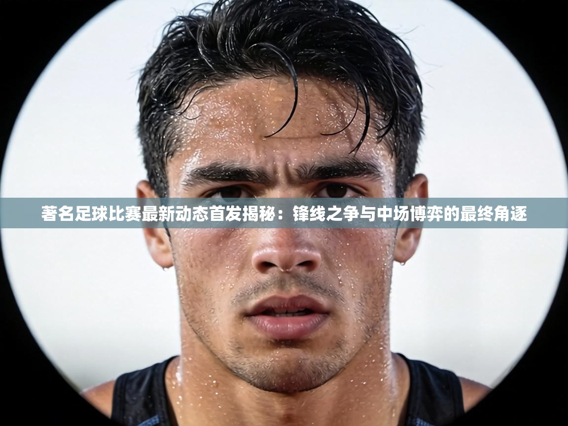 著名足球比赛最新动态首发揭秘:锋线之争与中场博弈的最终角逐 第1张