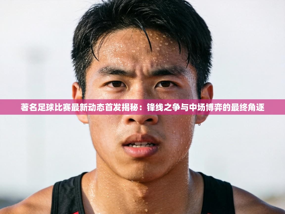 著名足球比赛最新动态首发揭秘:锋线之争与中场博弈的最终角逐 第2张